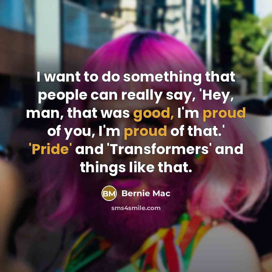 “I want to do something that people can really say, 'Hey, man, that was good, I'm proud of you, I'm proud of that.' 'Pride' and 'Transformers' and things like that.” quote by Bernie Mac