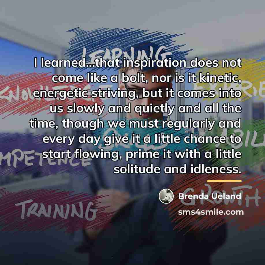“I learned...that inspiration does not come like a bolt, nor…” quote by Brenda Ueland