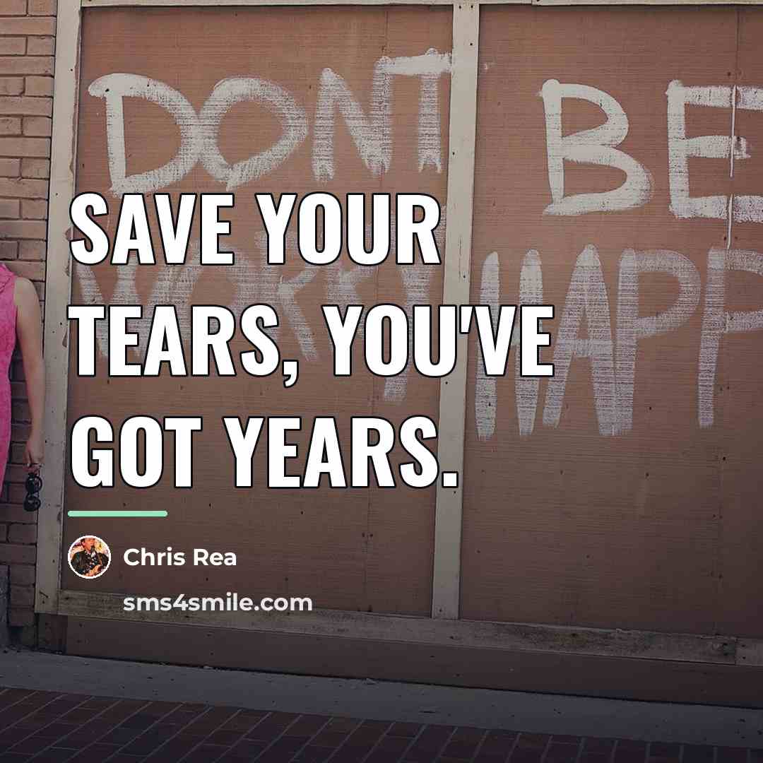 “Save your tears, you've got years.…” quote by Chris Rea