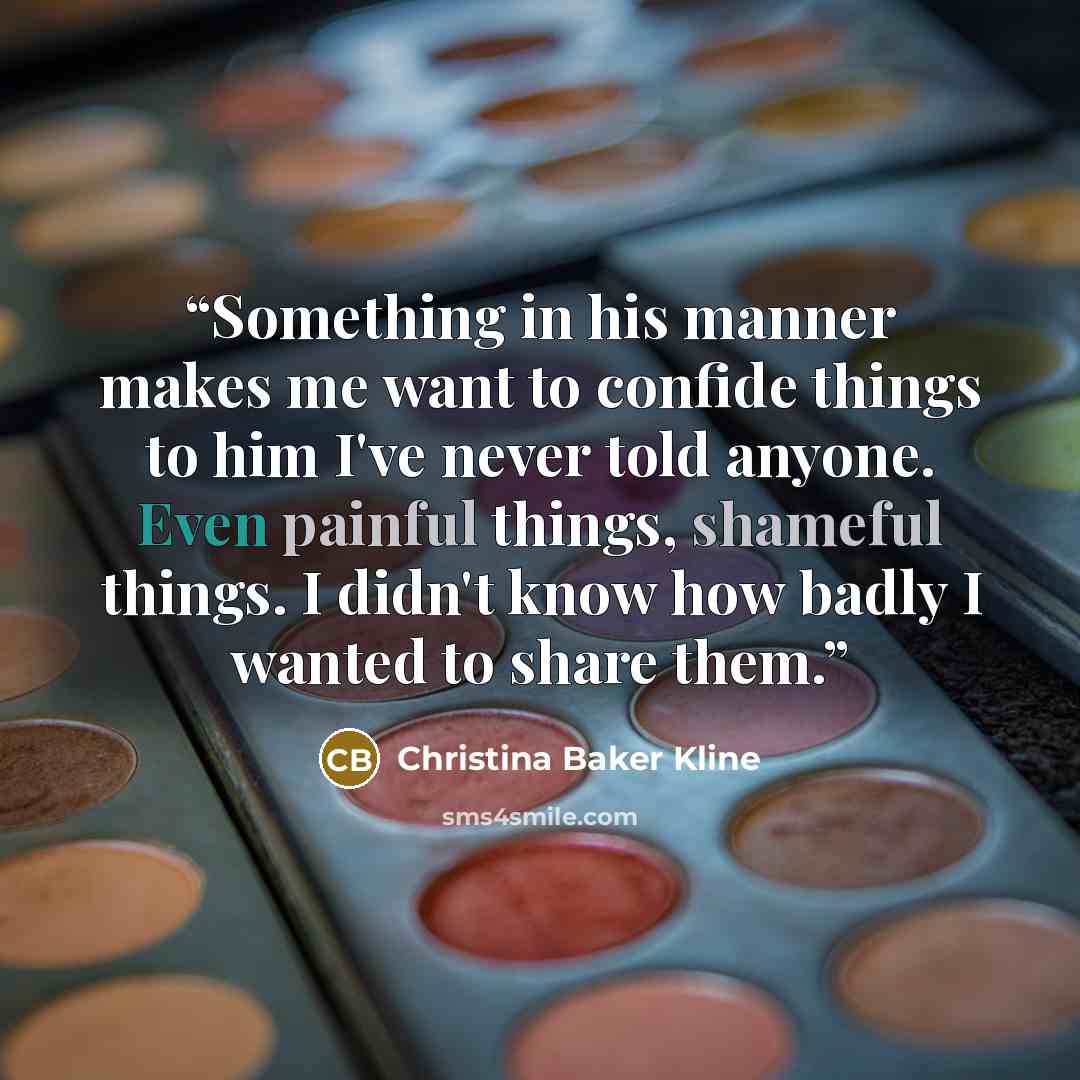 “Something in his manner makes me want to confide things to him I've never told anyone. Even painful things, shameful things. I didn't know how badly I wanted to share them.” quote by Christina Baker Kline