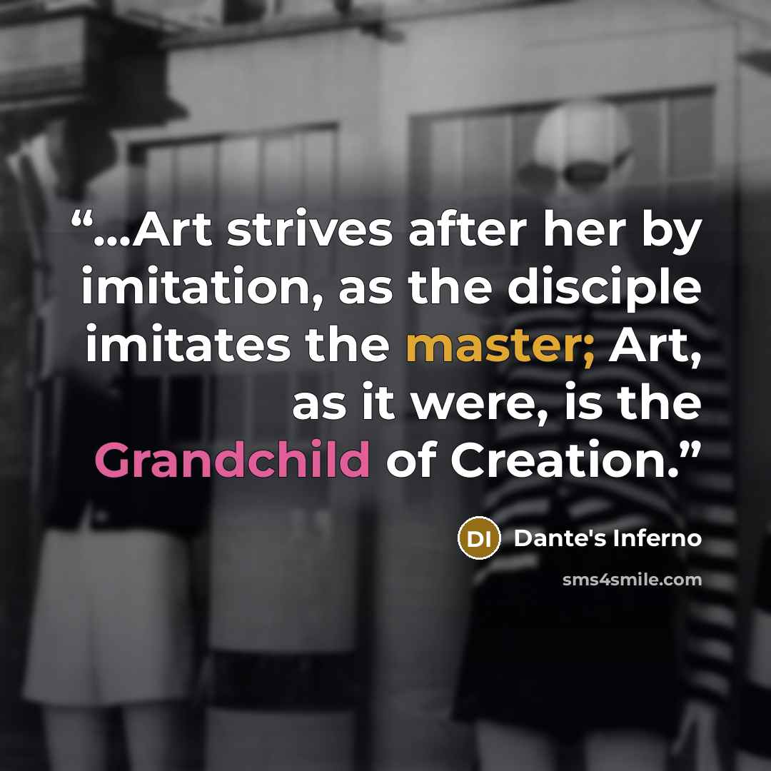 “...Art strives after her by imitation, as the disciple imitates the master; Art, as it were, is the Grandchild of Creation.” quote by Dante's Inferno