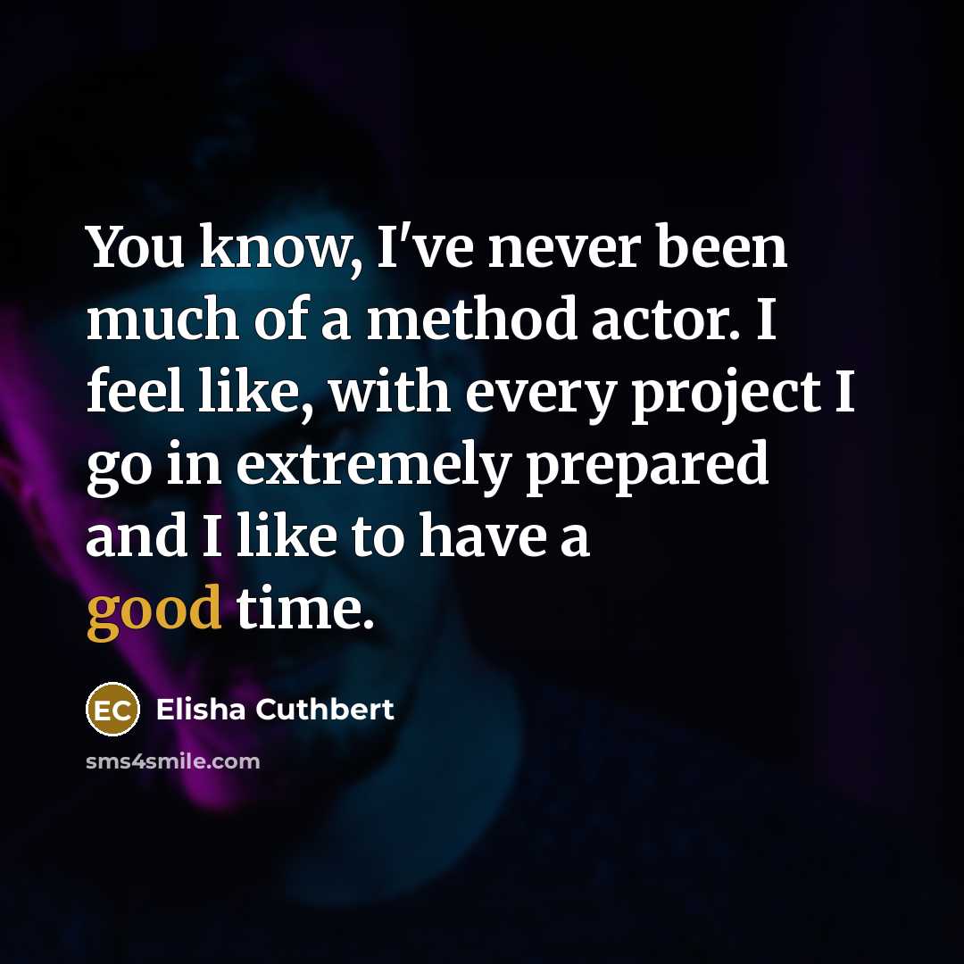 “You know, I've never been much of a method actor. I feel like, with every project I go in extremely prepared and I like to have a good time.” quote by Elisha Cuthbert