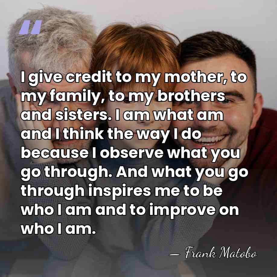 I give credit to my mother, to my family, to my brothers&hellip; - Frank Matobo