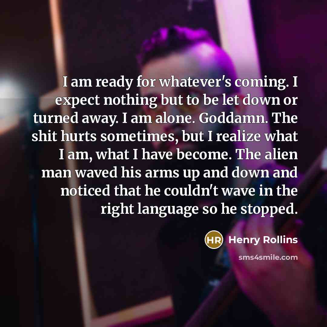 “I am ready for whatever's coming. I expect nothing but…” quote by Henry Rollins