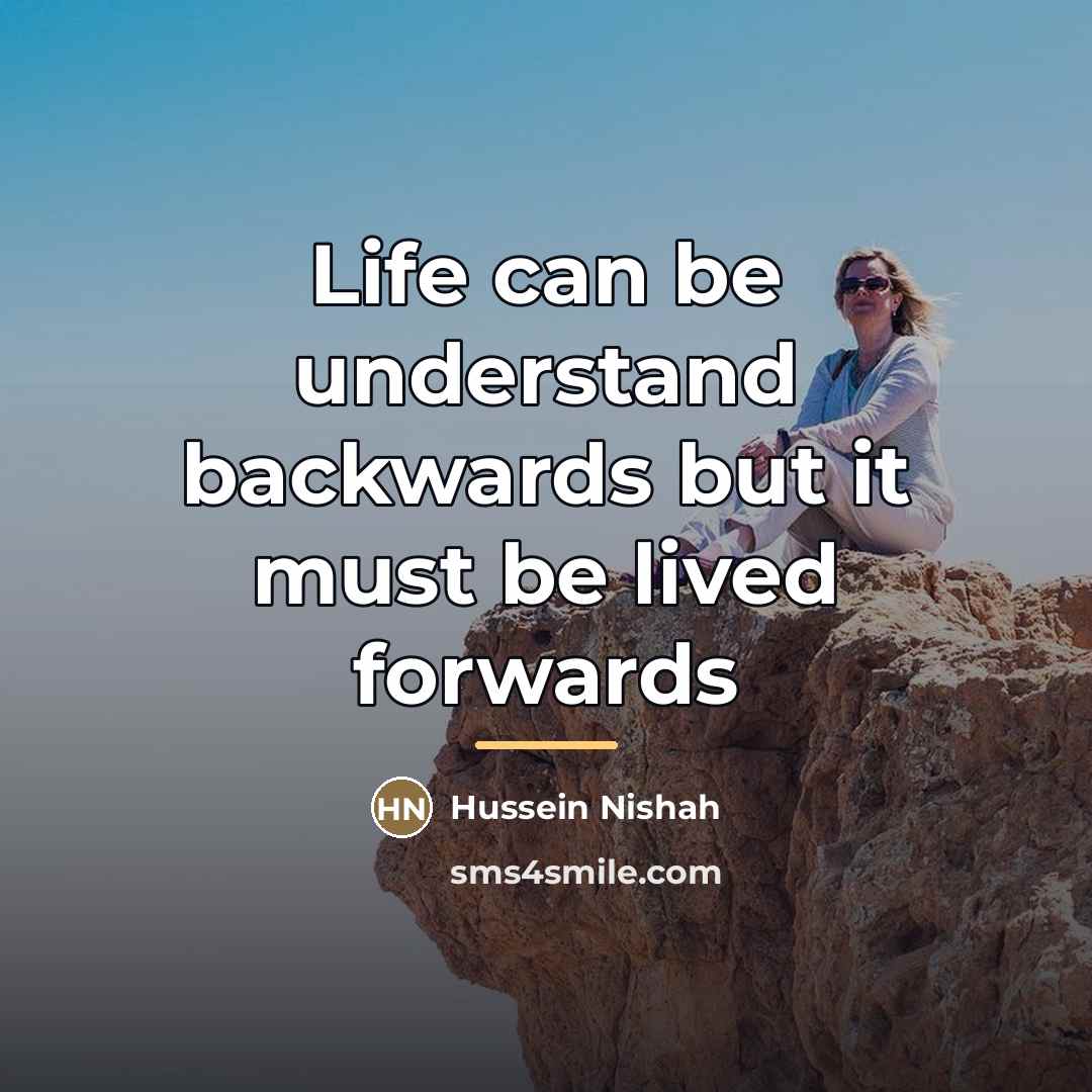 “Life can be understand backwards but it must be lived…” quote by Hussein Nishah