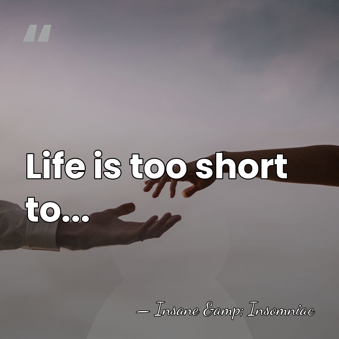 Life is too short to... - Insane & Insomniac