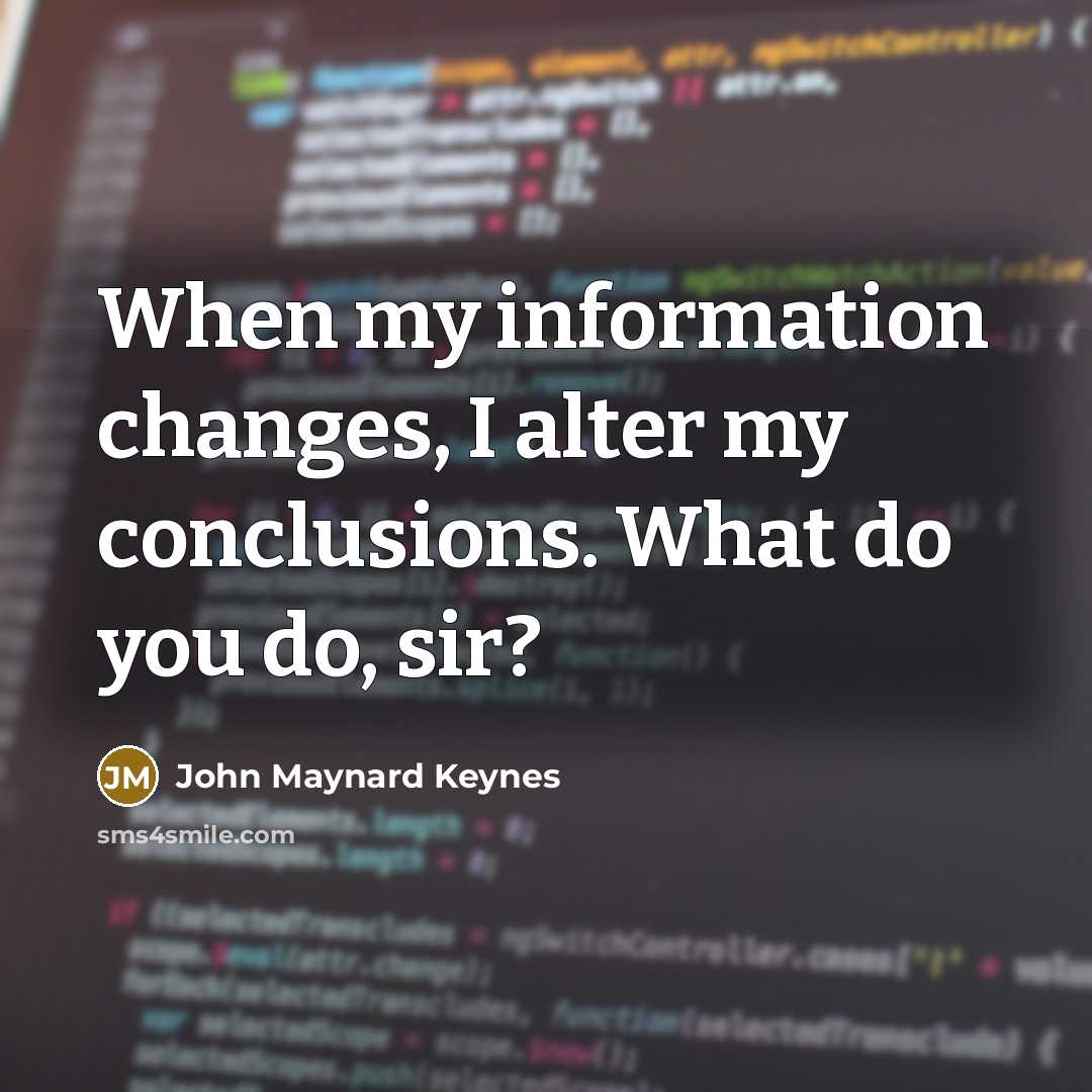 “When my information changes, I alter my conclusions. What do you do, sir?” quote by John Maynard Keynes