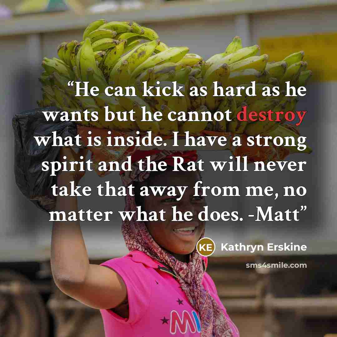 “He can kick as hard as he wants but he cannot destroy what is inside. I have a strong spirit and the Rat will never take that away from me, no matter what he does. -Matt” quote by Kathryn Erskine