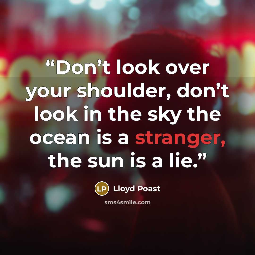 “Don’t look over your shoulder, don’t look in the sky the ocean is a stranger, the sun is a lie.” quote by Lloyd Poast