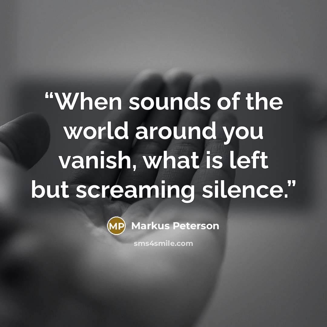 “When sounds of the world around you vanish, what is left but screaming silence.” quote by Markus Peterson