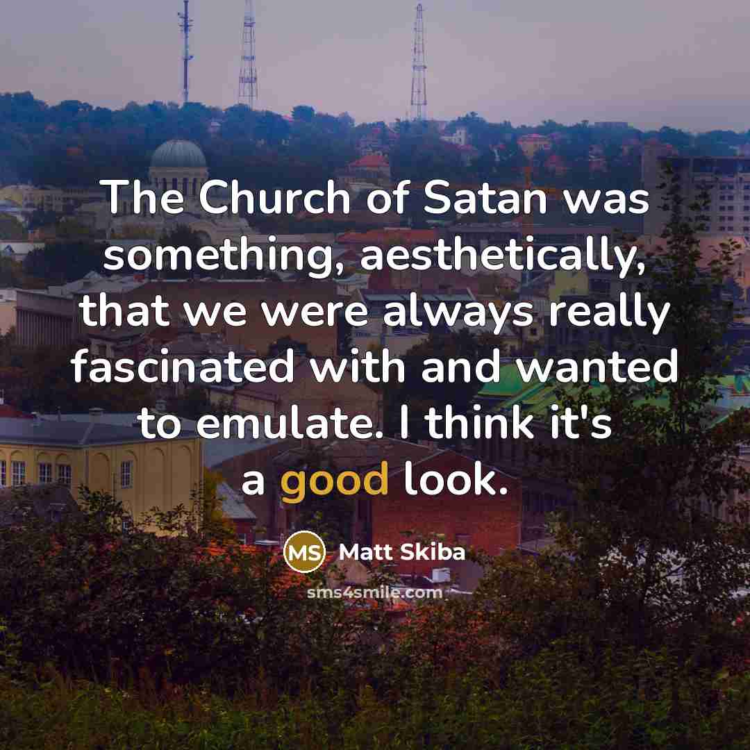 “The Church of Satan was something, aesthetically, that we were always really fascinated with and wanted to emulate. I think it's a good look.” quote by Matt Skiba