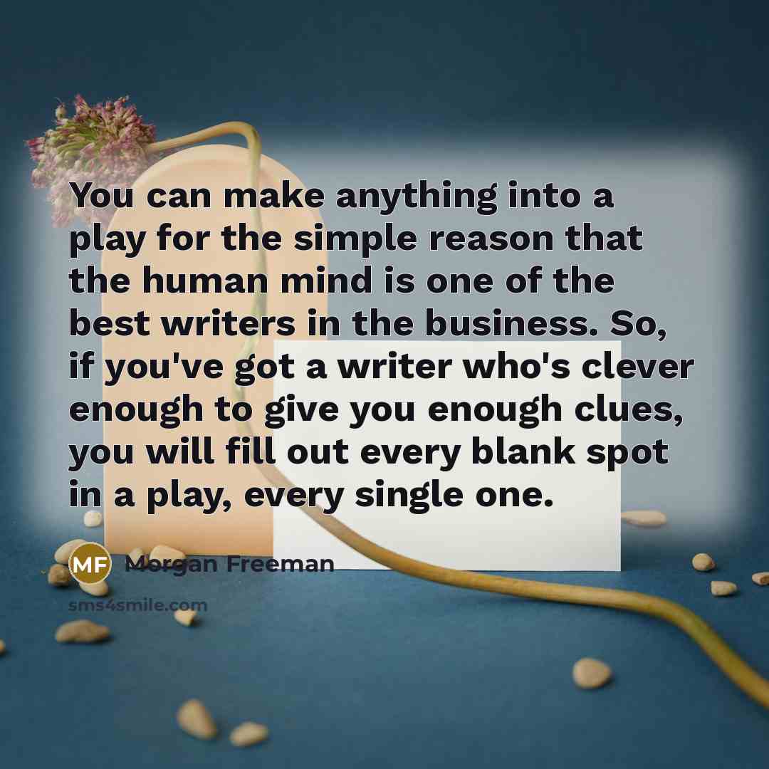 “You can make anything into a play for the simple reason that the human mind is one of the best writers in the business. So, if you've got a writer who's clever enough to give you enough clues, you will fill out every blank spot in a play, every single one.” quote by Morgan Freeman