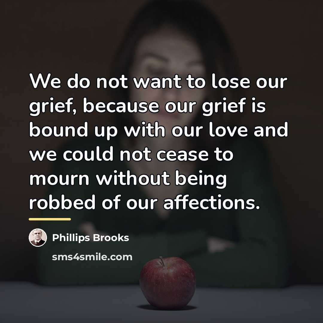 “We do not want to lose our grief, because our…” quote by Phillips Brooks
