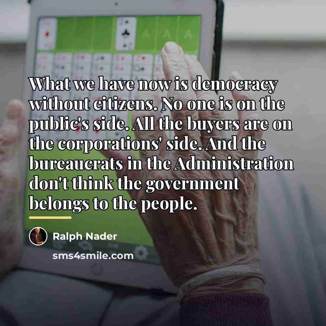 “What we have now is democracy without citizens. No one…” quote by Ralph Nader
