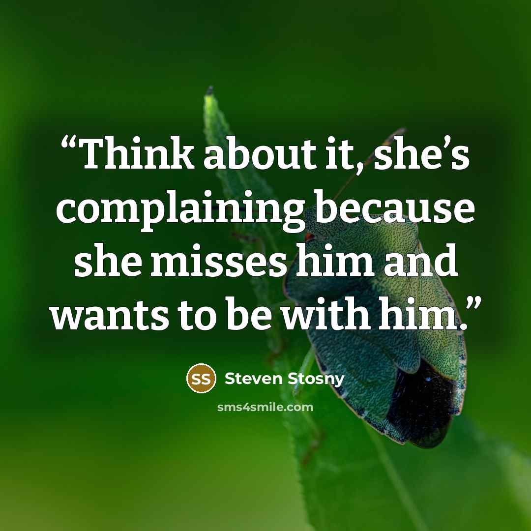 “Think about it, she’s complaining because she misses him and wants to be with him.” quote by Steven Stosny