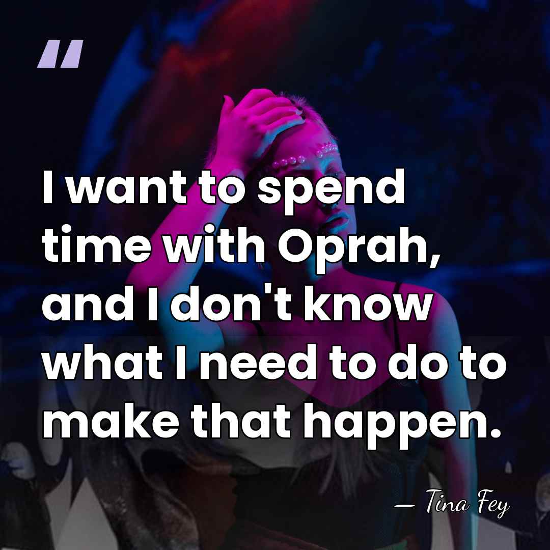 I want to spend time with Oprah, and I don't know what&hellip; - Tina Fey