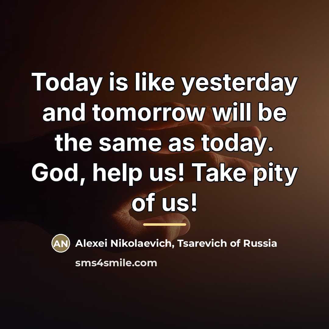 “Today is like yesterday and tomorrow will be the same…” quote by Alexei Nikolaevich, Tsarevich of Russia