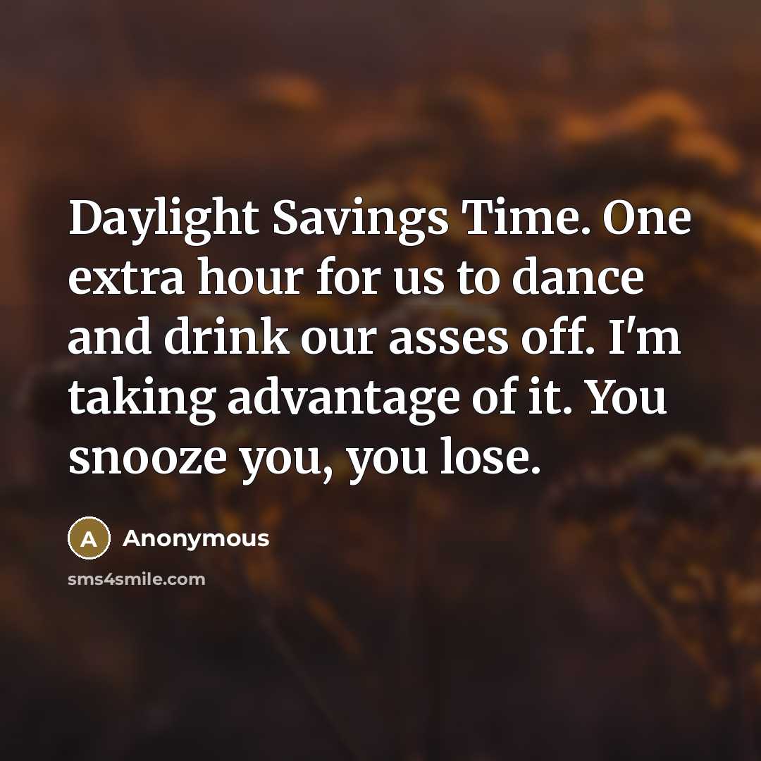 “Daylight Savings Time. One extra hour for us to dance and drink our asses off. I'm taking advantage of it. You snooze you, you lose.” quote by Anonymous