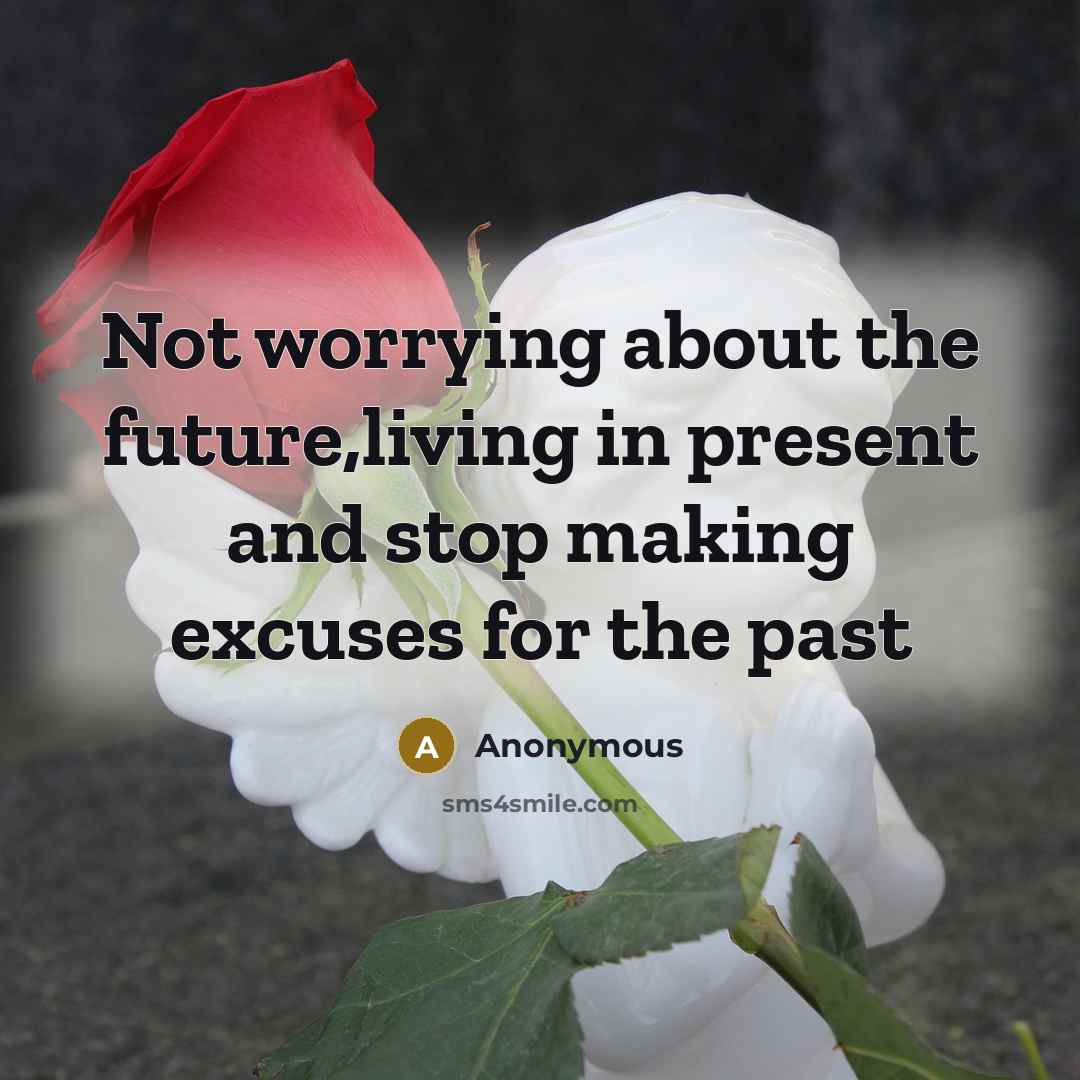 “Not worrying about the future,living in present and stop making excuses for the past” quote by Anonymous