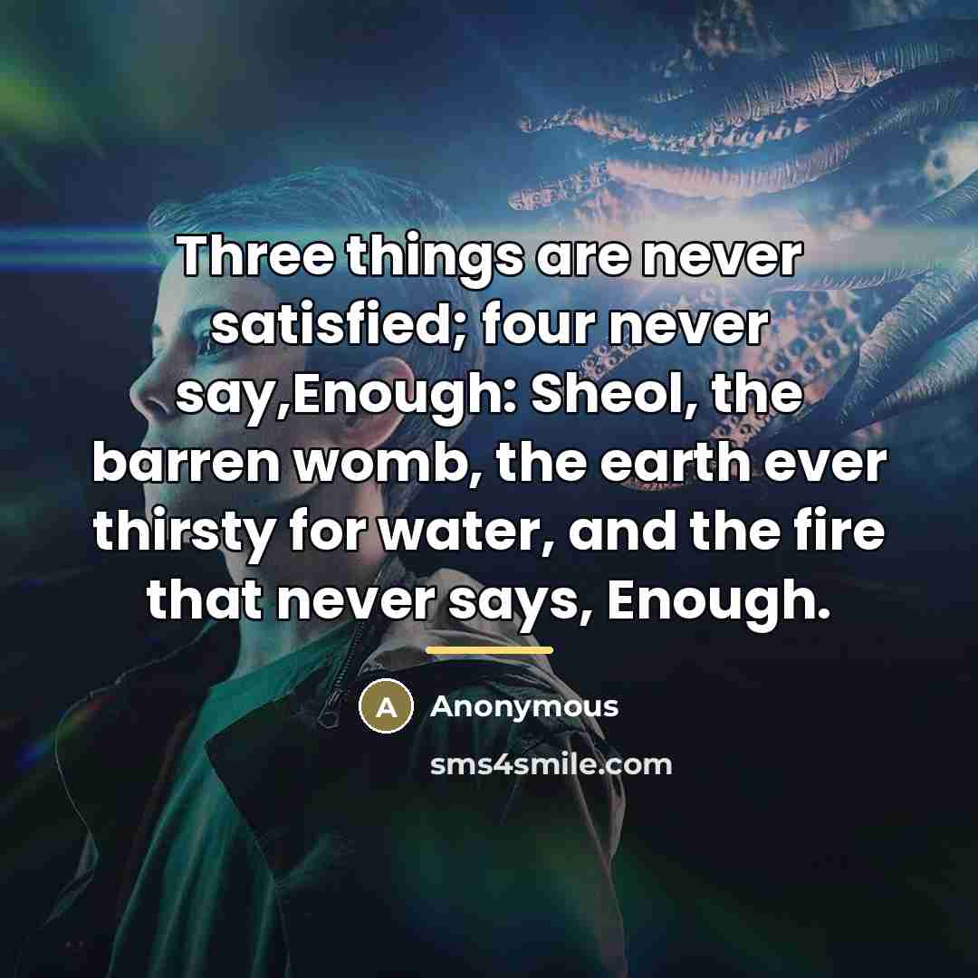 “Three things are never satisfied; four never say,Enough: Sheol, the…” quote by Anonymous