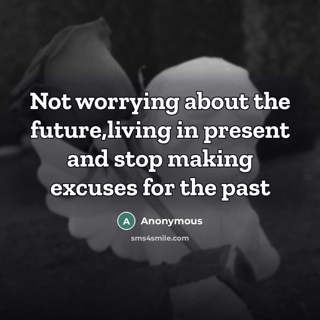 “Not worrying about the future,living in present and stop making excuses for the past” quote by Anonymous