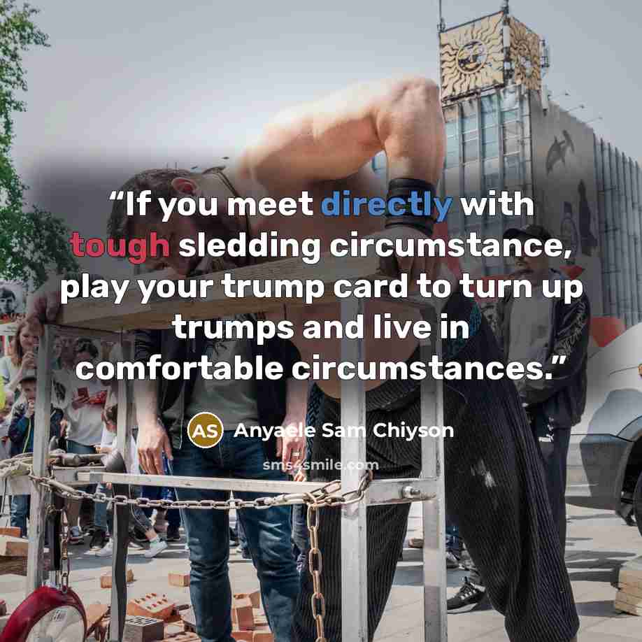 “If you meet directly with tough sledding circumstance, play your trump card to turn up trumps and live in comfortable circumstances.” quote by Anyaele Sam Chiyson