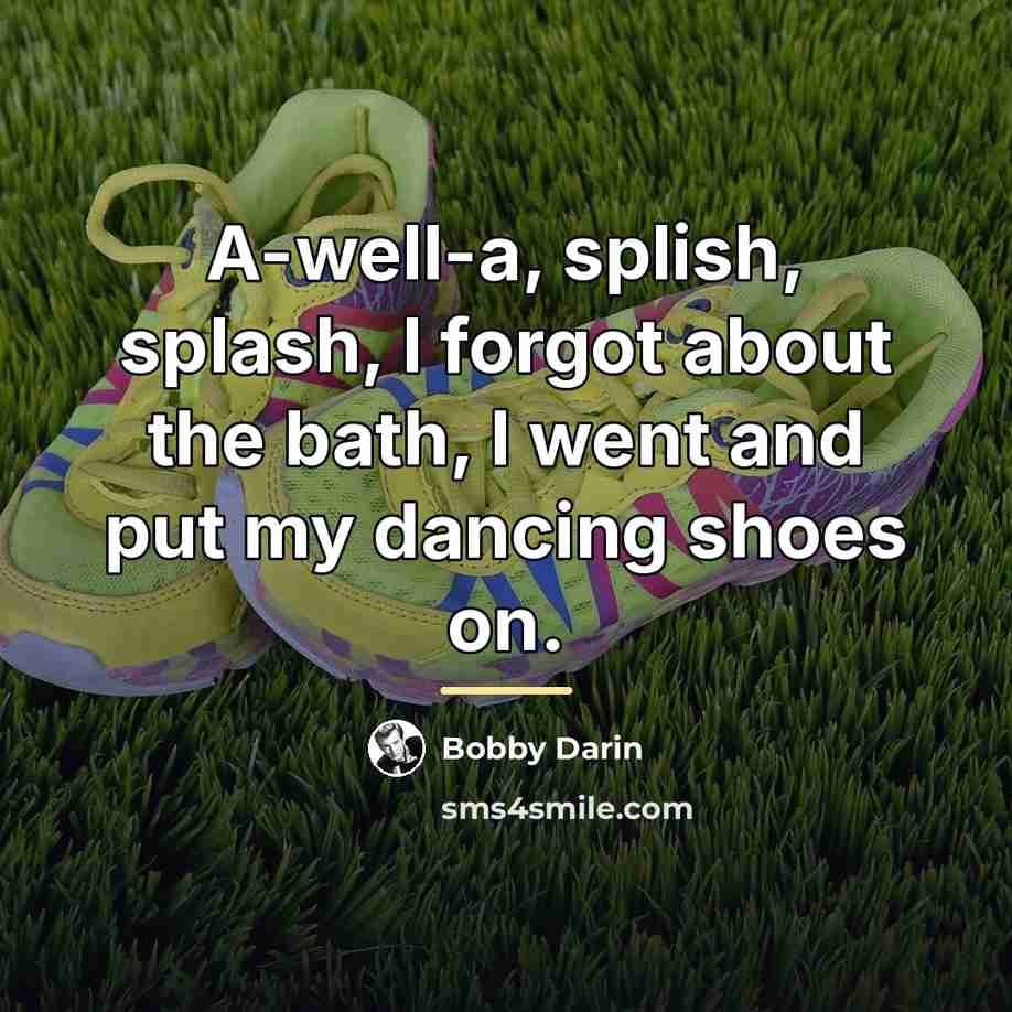 “A-well-a, splish, splash, I forgot about the bath, I went…” quote by Bobby Darin