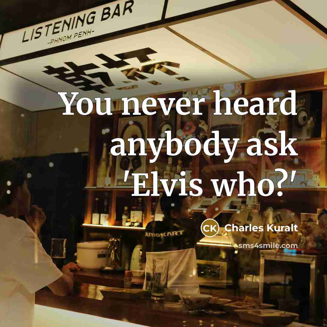 “You never heard anybody ask 'Elvis who?'…” quote by Charles Kuralt