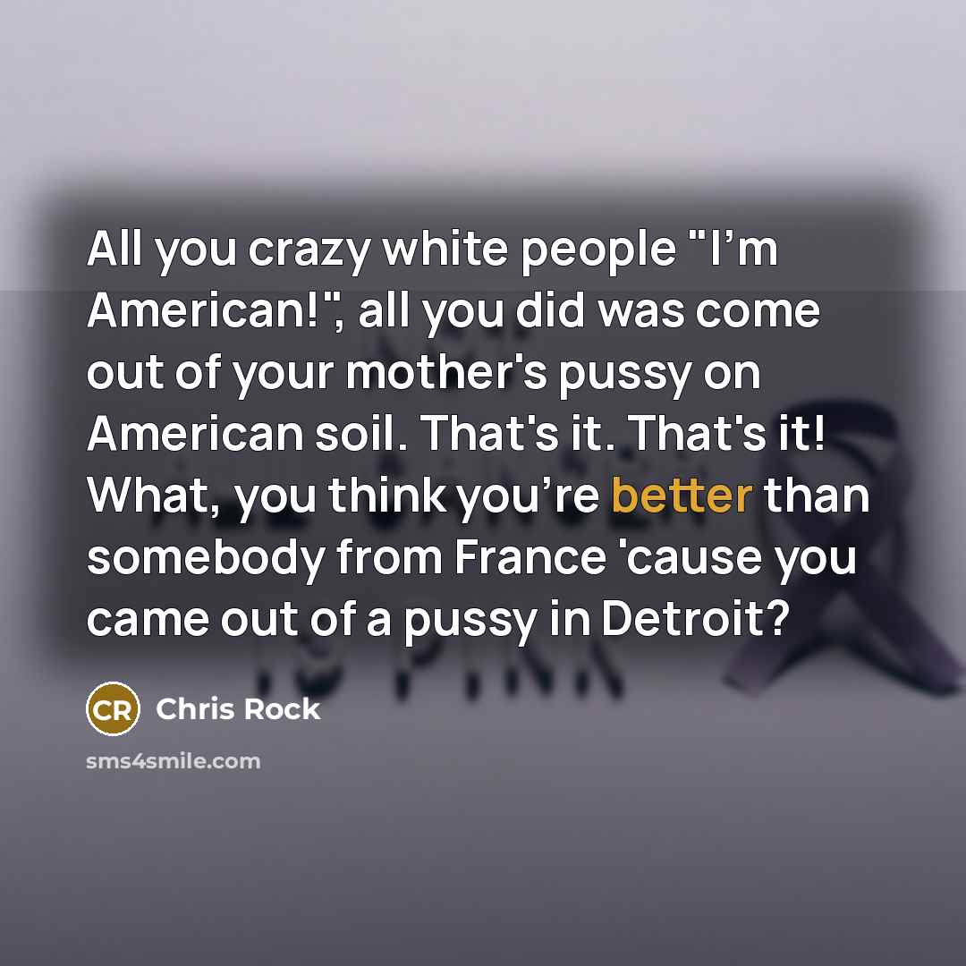 “All you crazy white people "I'm American!", all you did was come out of your mother's pussy on American soil. That's it. That's it! What, you think you're better than somebody from France 'cause you came out of a pussy in Detroit?” quote by Chris Rock