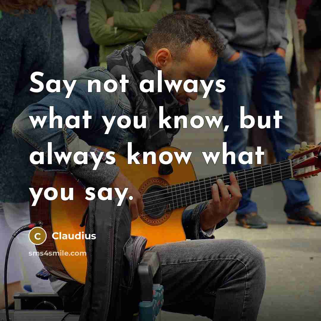 “Say not always what you know, but always know what…” quote by Claudius