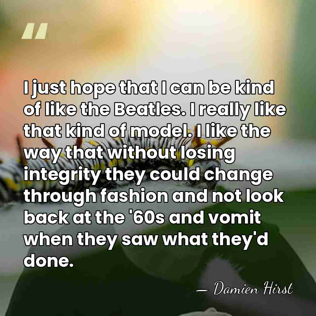 I just hope that I can be kind of like the Beatles.&hellip; - Damien Hirst