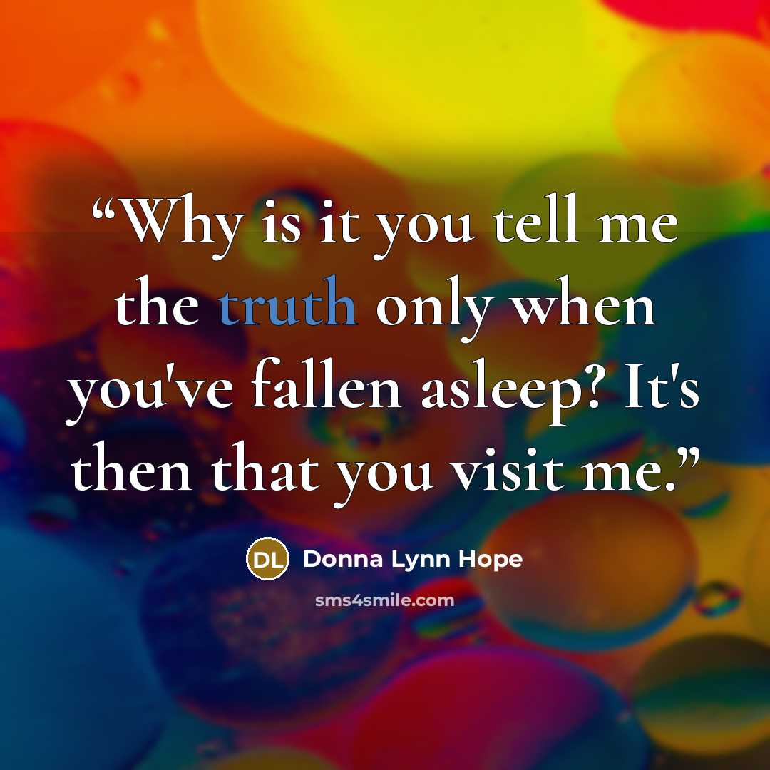 “Why is it you tell me the truth only when you've fallen asleep? It's then that you visit me.” quote by Donna Lynn Hope