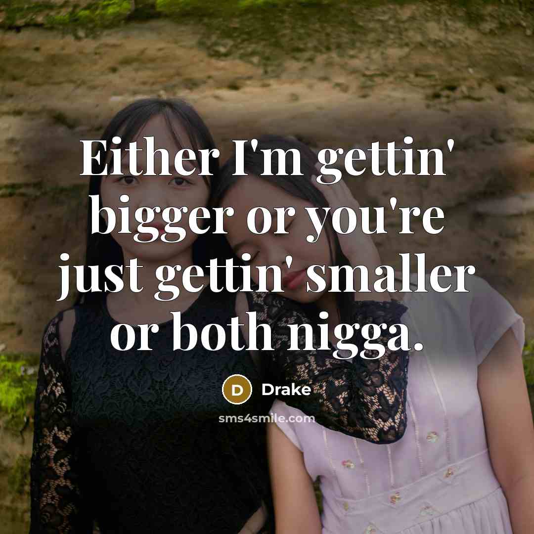 “Either I'm gettin' bigger or you're just gettin' smaller or both nigga.” quote by Drake