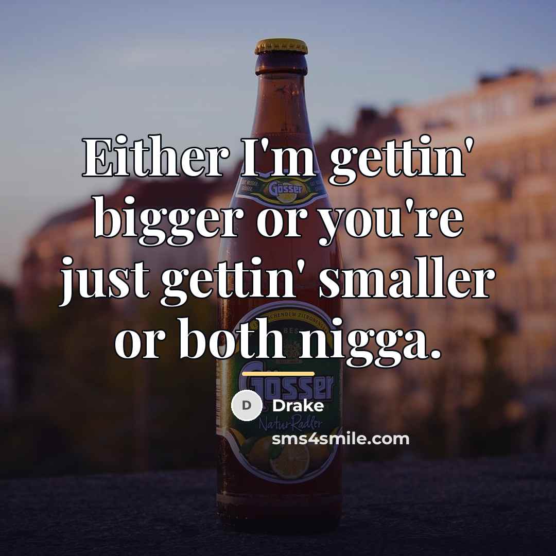 “Either I'm gettin' bigger or you're just gettin' smaller or…” quote by Drake