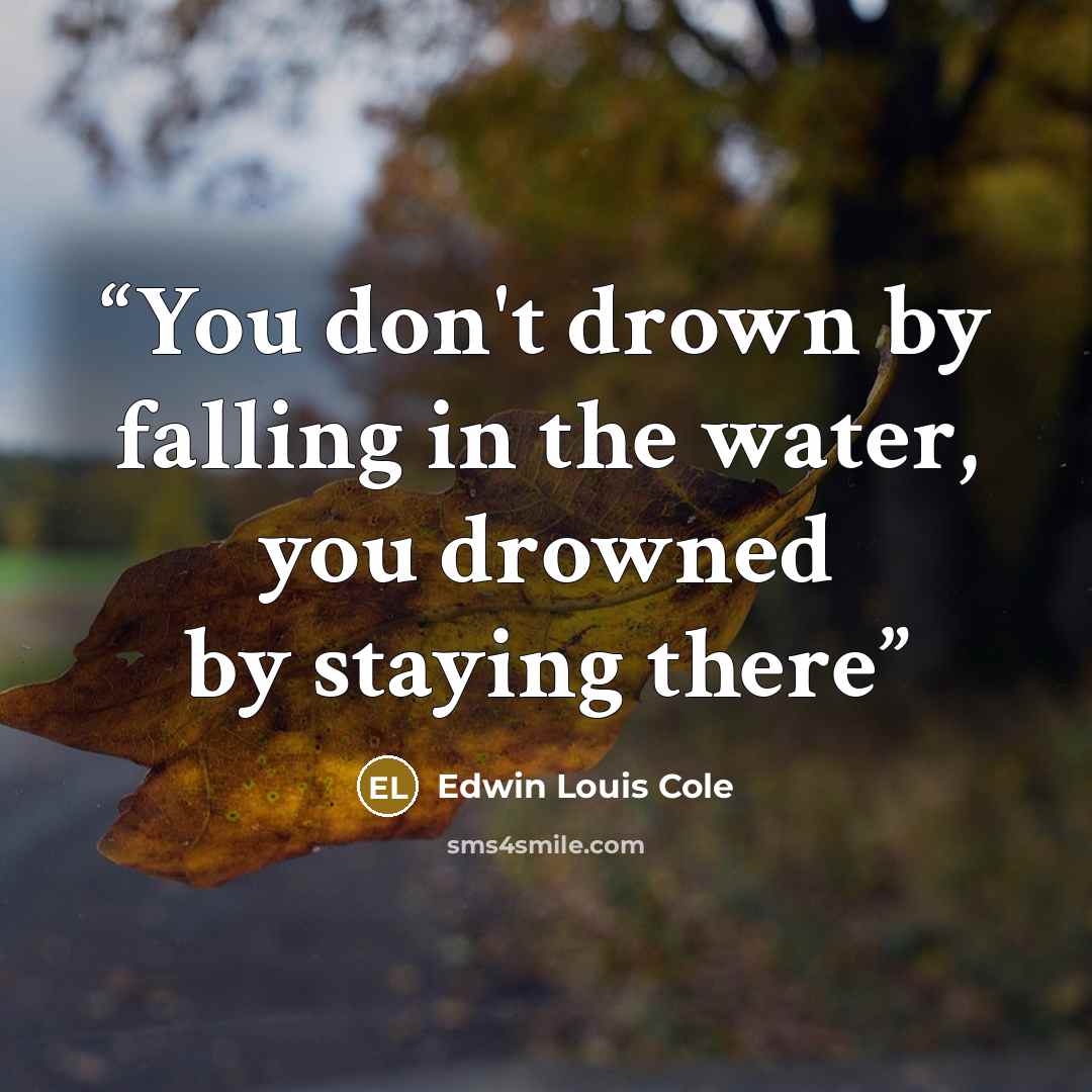 “You don't drown by falling in the water, you drowned by staying there” quote by Edwin Louis Cole