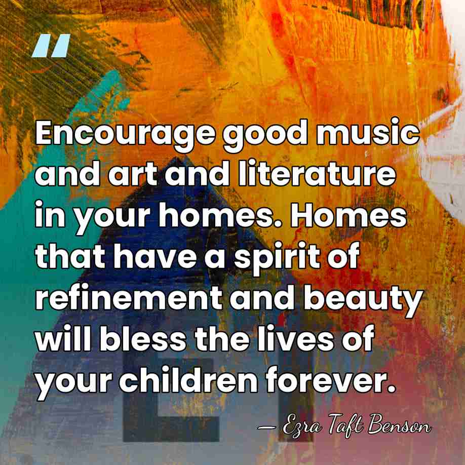 Encourage good music and art and literature in your homes. Homes that&hellip; - Ezra Taft Benson