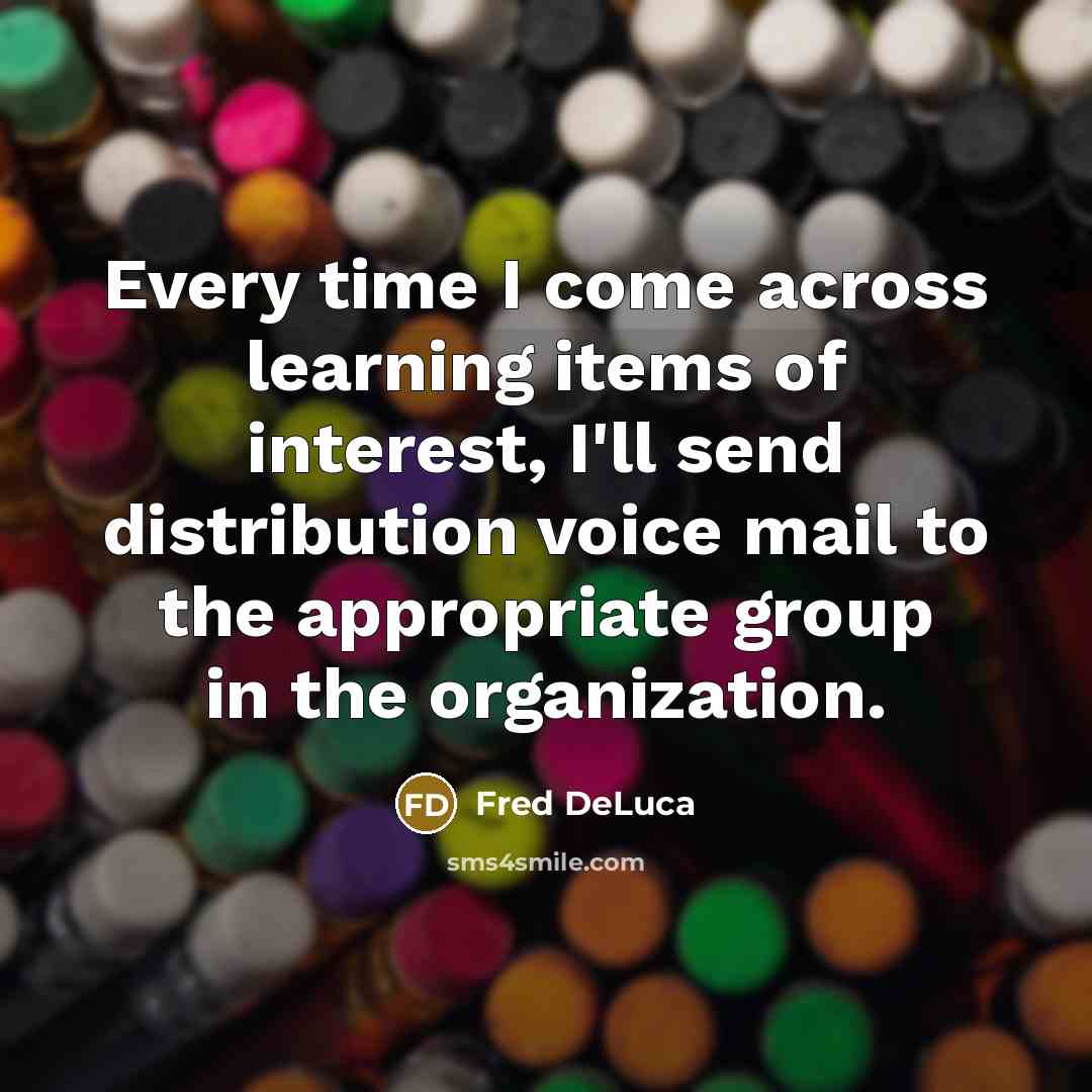 “Every time I come across learning items of interest, I'll send distribution voice mail to the appropriate group in the organization.” quote by Fred DeLuca
