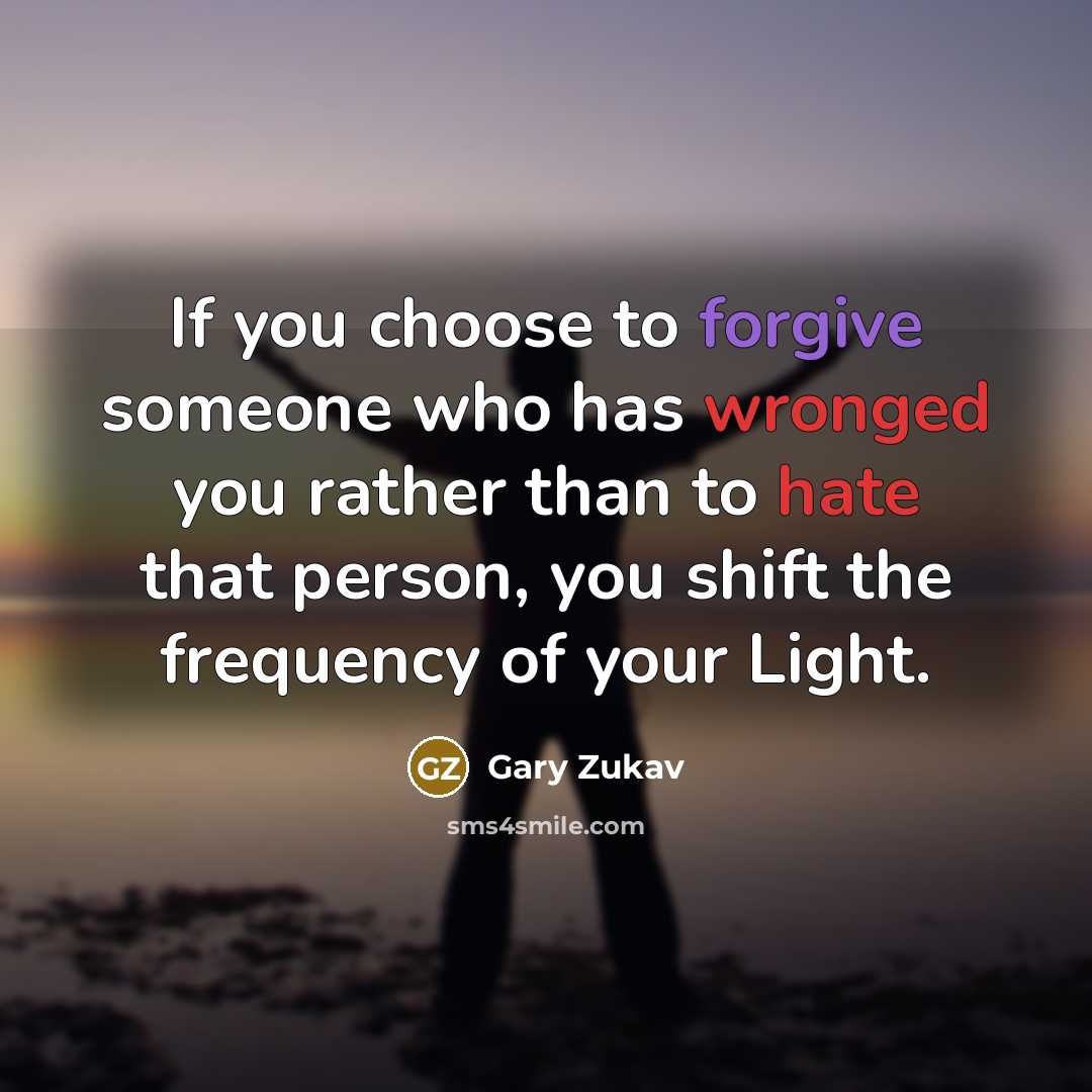 “If you choose to forgive someone who has wronged you rather than to hate that person, you shift the frequency of your Light.” quote by Gary Zukav