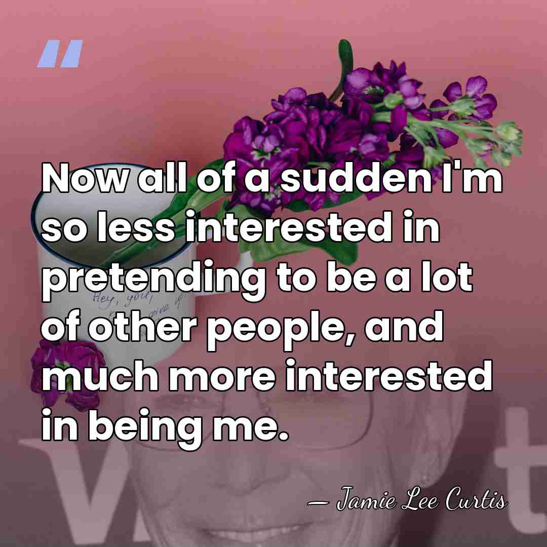 Now all of a sudden I'm so less interested in pretending to&hellip; - Jamie Lee Curtis
