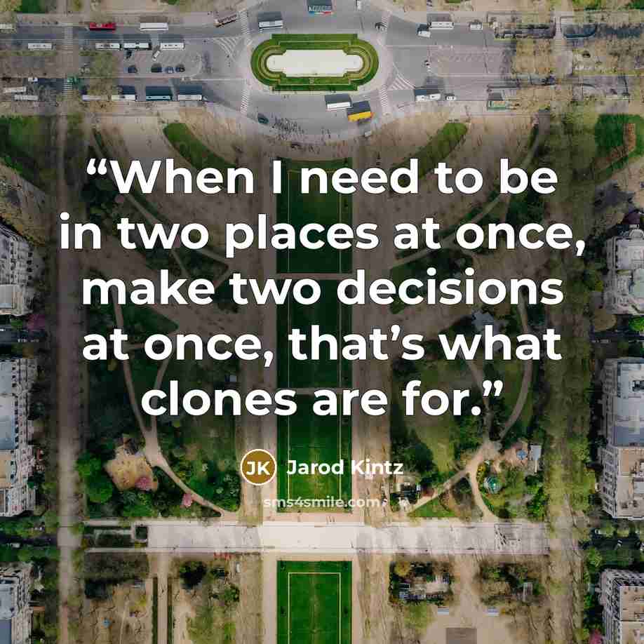 “When I need to be in two places at once, make two decisions at once, that’s what clones are for.” quote by Jarod Kintz