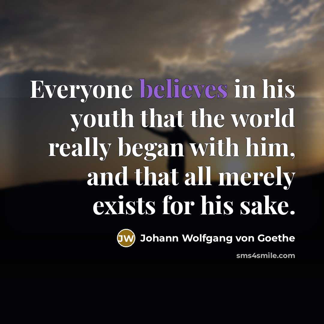 “Everyone believes in his youth that the world really began…” quote by Johann Wolfgang von Goethe