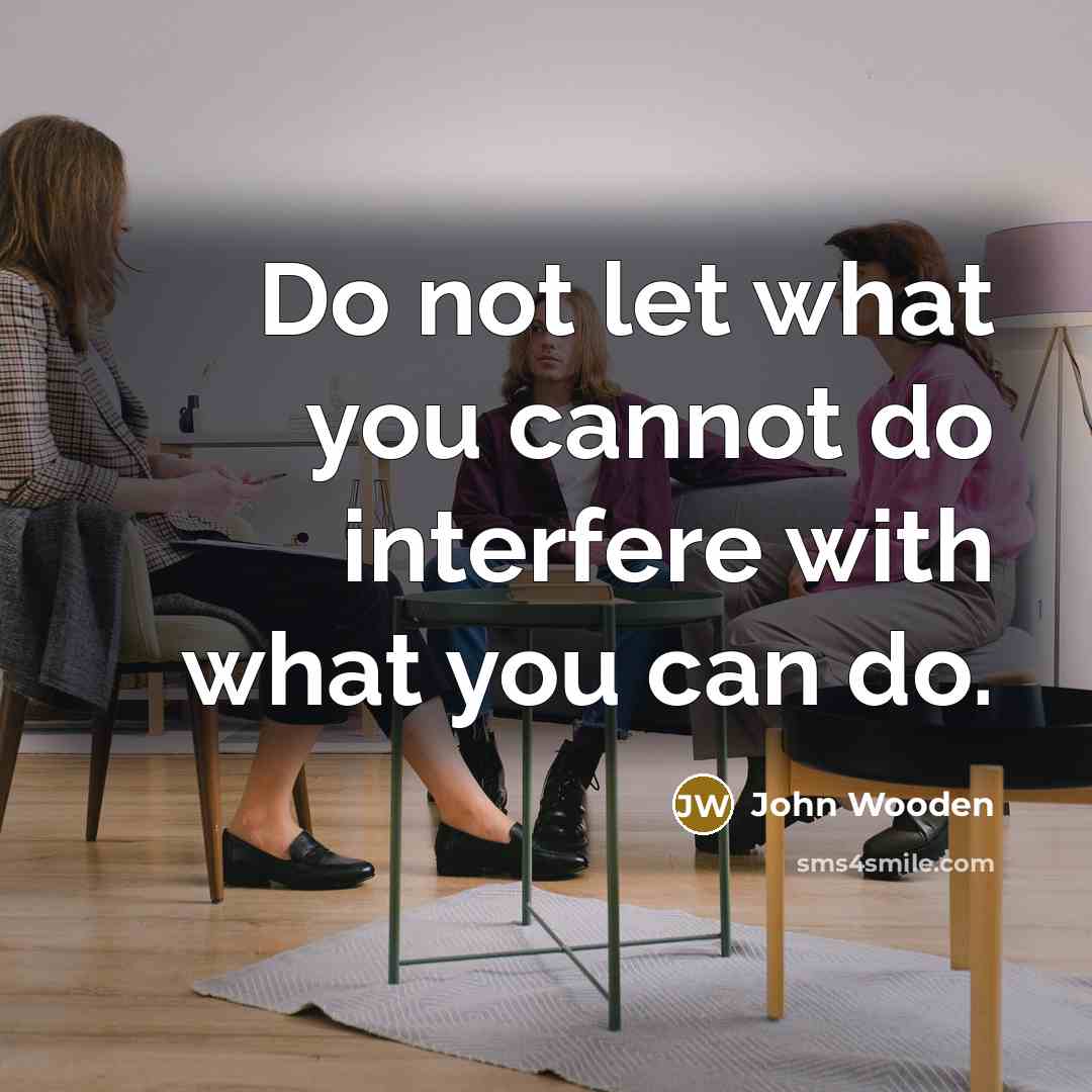 “Do not let what you cannot do interfere with what you can do.” quote by John Wooden