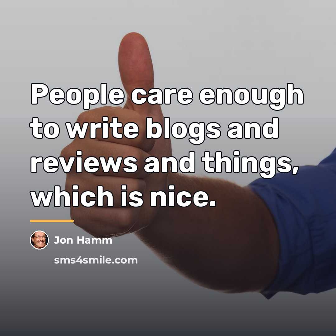 “People care enough to write blogs and reviews and things,…” quote by Jon Hamm