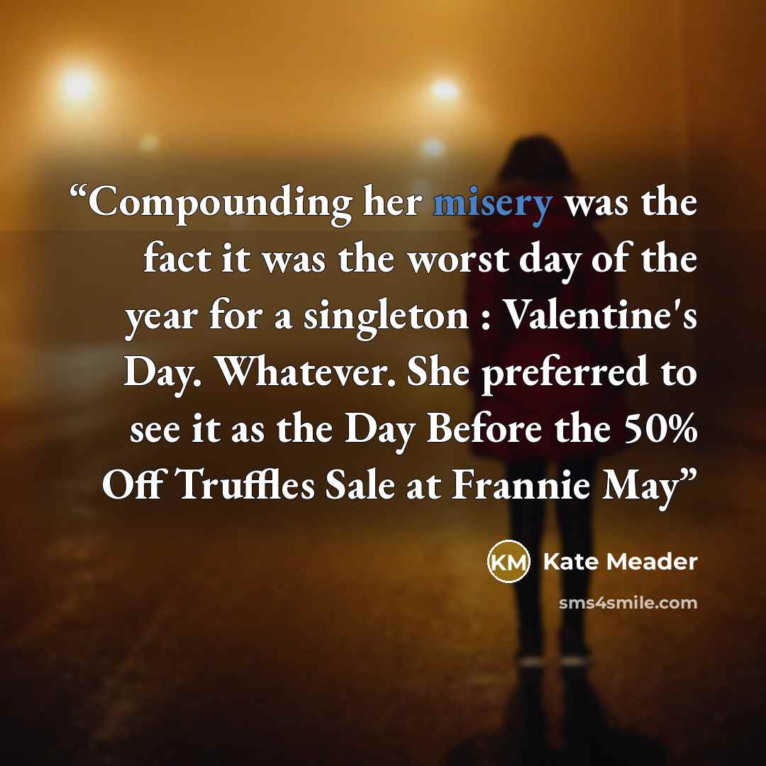 “Compounding her misery was the fact it was the worst day of the year for a singleton : Valentine's Day. Whatever. She preferred to see it as the Day Before the 50% Off Truffles Sale at Frannie May” quote by Kate Meader