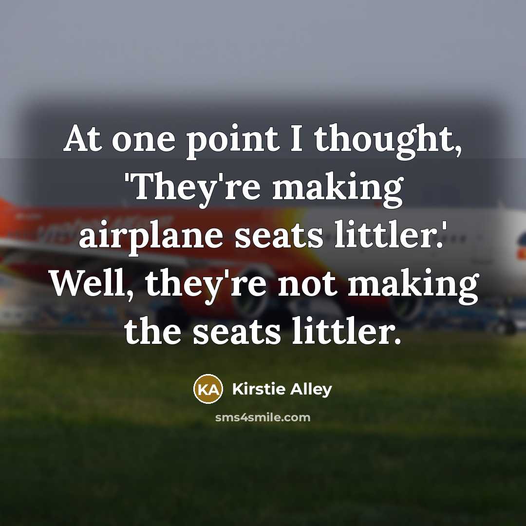 “At one point I thought, 'They're making airplane seats littler.' Well, they're not making the seats littler.” quote by Kirstie Alley