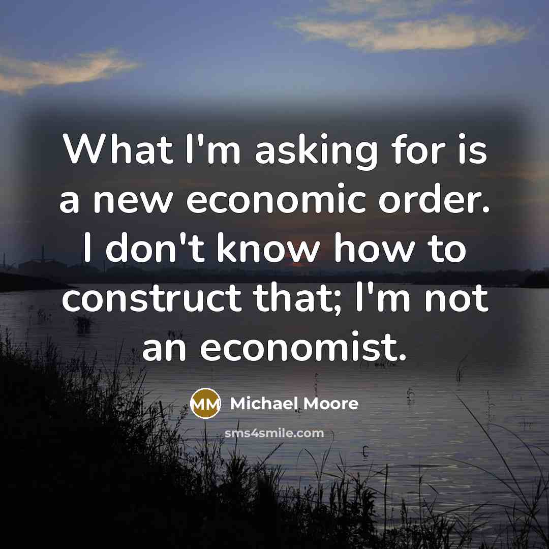 “What I'm asking for is a new economic order. I…” quote by Michael Moore