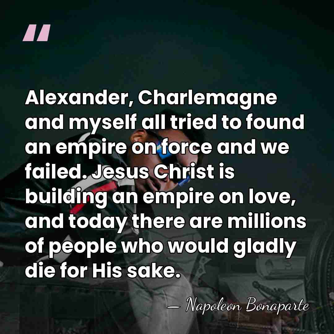 Alexander, Charlemagne and myself all tried to found an empire on force&hellip; - Napoleon Bonaparte