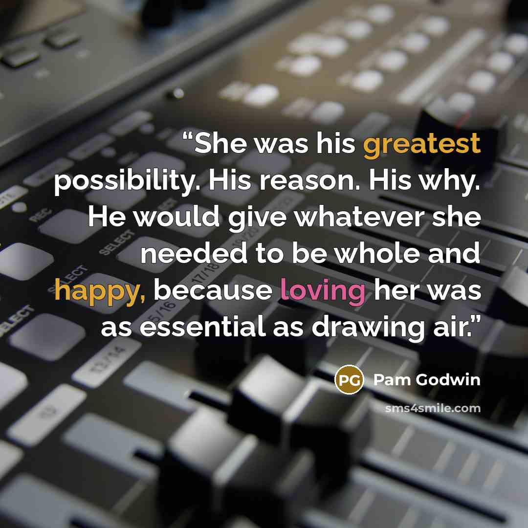 “She was his greatest possibility. His reason. His why. He would give whatever she needed to be whole and happy, because loving her was as essential as drawing air.” quote by Pam Godwin