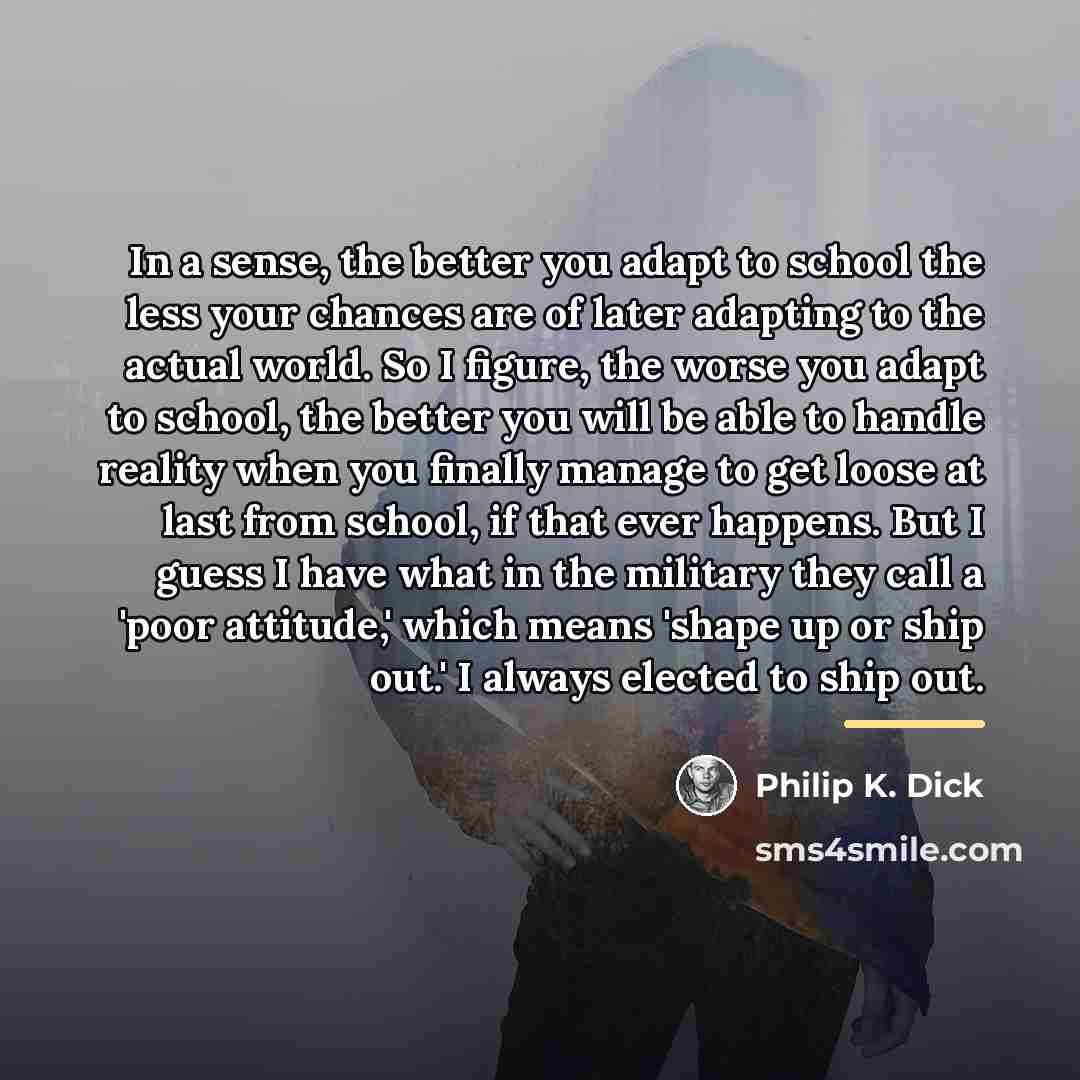 “In a sense, the better you adapt to school the…” quote by Philip K. Dick