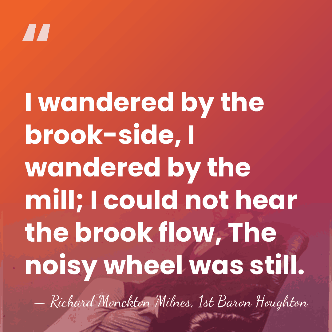 I wandered by the brook-side, I wandered by the mill; I could&hellip; - Richard Monckton Milnes, 1st Baron Houghton